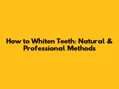 How to Whiten Teeth: Natural & Professional Methods
