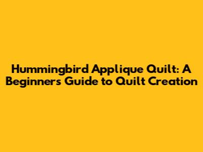 Hummingbird Applique Quilt: A Beginner's Guide to Quilt Creation