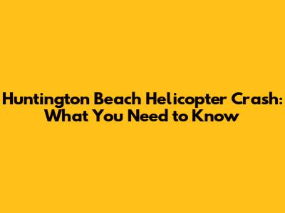 Huntington Beach Helicopter Crash: What You Need to Know
