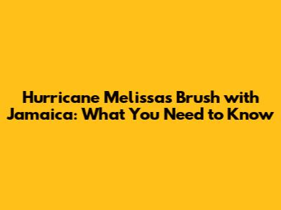 Hurricane Melissa's Brush with Jamaica: What You Need to Know