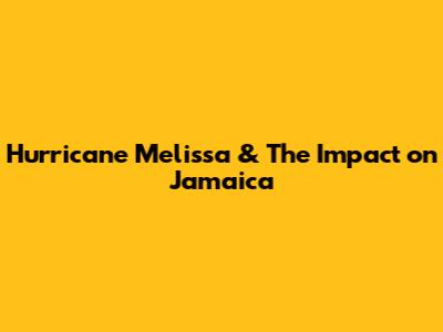 Hurricane Melissa & The Impact on Jamaica
