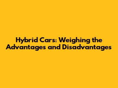 Hybrid Cars: Weighing the Advantages and Disadvantages