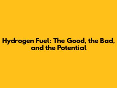 Hydrogen Fuel: The Good, the Bad, and the Potential