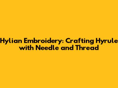 Hylian Embroidery: Crafting Hyrule with Needle and Thread