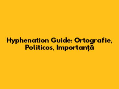 Hyphenation Guide: 'Ortografie,' 'Politicos,' 'Importanță'