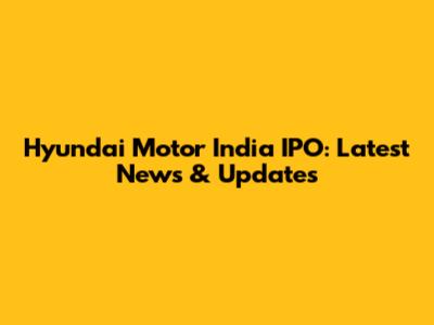 Hyundai Motor India IPO: Latest News & Updates