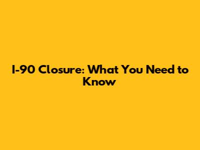 I-90 Closure: What You Need to Know