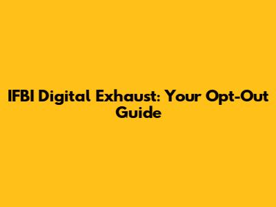IFBI Digital Exhaust: Your Opt-Out Guide
