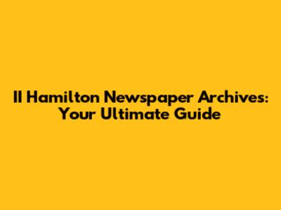 II Hamilton Newspaper Archives: Your Ultimate Guide