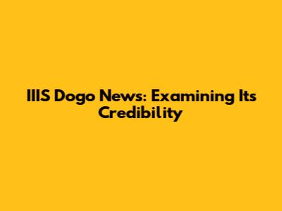 IIIS Dogo News: Examining Its Credibility