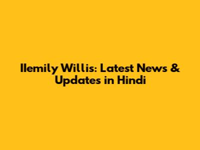 IIemily Willis: Latest News & Updates in Hindi