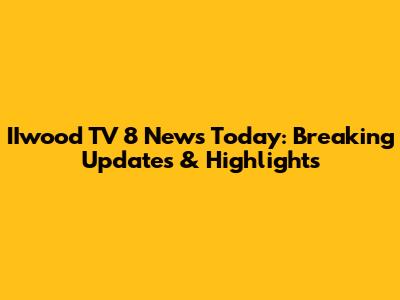 IIwood TV 8 News Today: Breaking Updates & Highlights