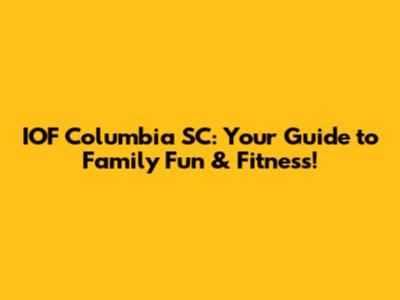 IOF Columbia SC: Your Guide to Family Fun & Fitness!