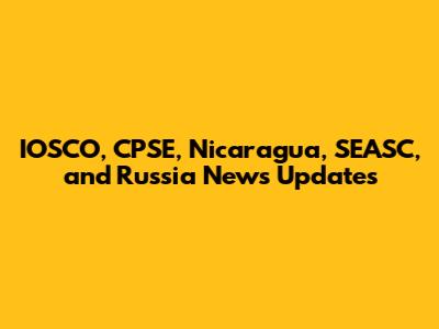 IOSCO, CPSE, Nicaragua, SEASC, and Russia News Updates