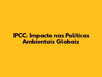 IPCC: Impacto nas Políticas Ambientais Globais