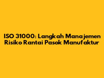 ISO 31000: Langkah Manajemen Risiko Rantai Pasok Manufaktur