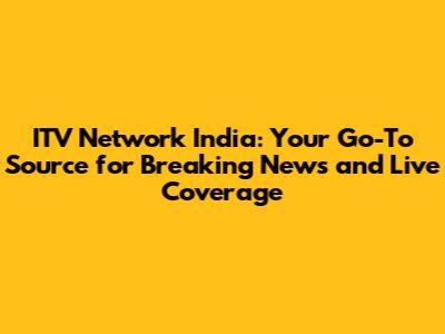 ITV Network India: Your Go-To Source for Breaking News and Live Coverage