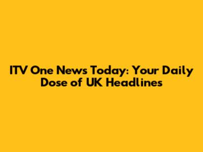 ITV One News Today: Your Daily Dose of UK Headlines
