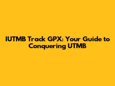 IUTMB Track GPX: Your Guide to Conquering UTMB