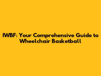 IWBF: Your Comprehensive Guide to Wheelchair Basketball