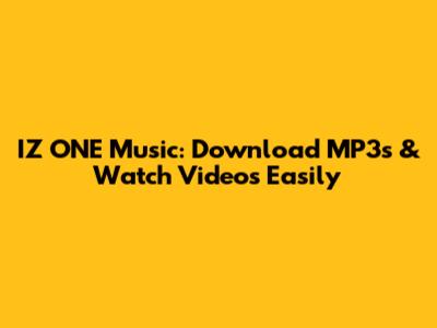 IZ*ONE Music: Download MP3s & Watch Videos Easily
