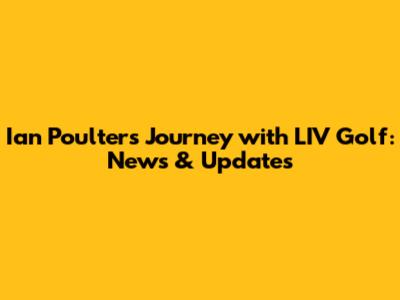Ian Poulter's Journey with LIV Golf: News & Updates