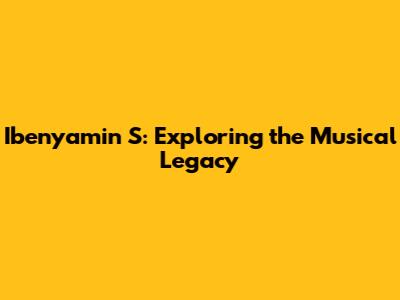 Ibenyamin S: Exploring the Musical Legacy