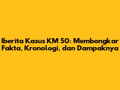 Iberita Kasus KM 50: Membongkar Fakta, Kronologi, dan Dampaknya