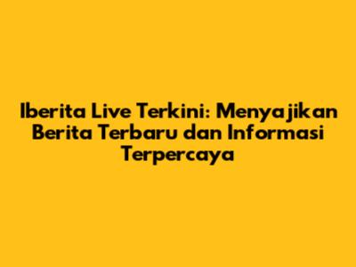 Iberita Live Terkini: Menyajikan Berita Terbaru dan Informasi Terpercaya