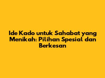Ide Kado untuk Sahabat yang Menikah: Pilihan Spesial dan Berkesan