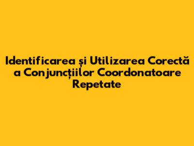 Identificarea și Utilizarea Corectă a Conjuncțiilor Coordonatoare Repetate