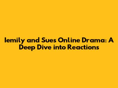 Iemily and Sue's Online Drama: A Deep Dive into Reactions