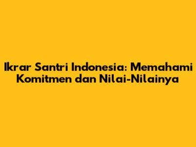 Ikrar Santri Indonesia: Memahami Komitmen dan Nilai-Nilainya