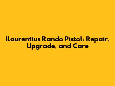 Ilaurentius Rando Pistol: Repair, Upgrade, and Care