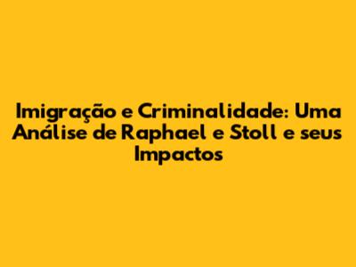 Imigração e Criminalidade: Uma Análise de Raphael e Stoll e seus Impactos