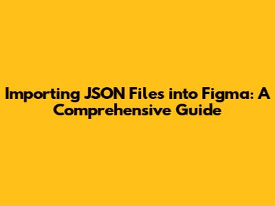 Importing JSON Files into Figma: A Comprehensive Guide