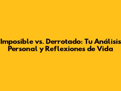 Imposible vs. Derrotado: Tu Análisis Personal y Reflexiones de Vida