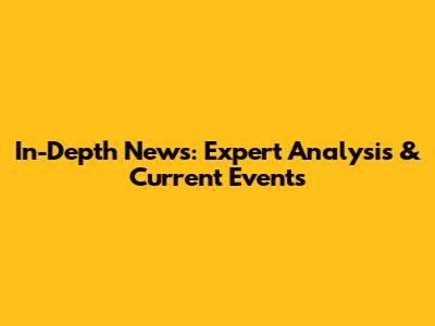 In-Depth News: Expert Analysis & Current Events