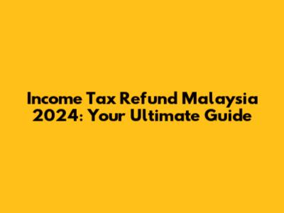 Income Tax Refund Malaysia 2024: Your Ultimate Guide