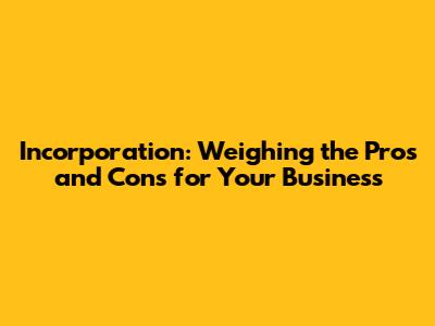 Incorporation: Weighing the Pros and Cons for Your Business