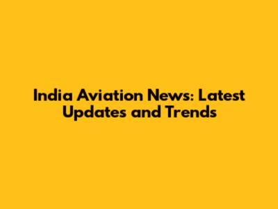 India Aviation News: Latest Updates and Trends