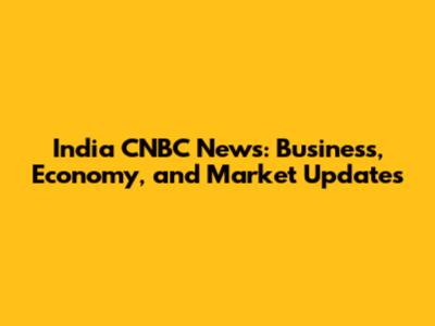 India CNBC News: Business, Economy, and Market Updates