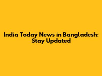 India Today News in Bangladesh: Stay Updated