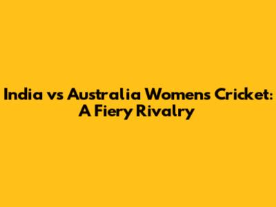 India vs Australia Women's Cricket: A Fiery Rivalry