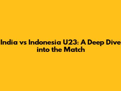 India vs Indonesia U23: A Deep Dive into the Match