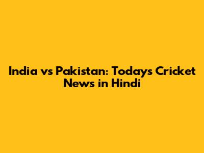 India vs Pakistan: Today's Cricket News in Hindi