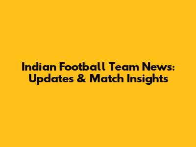 Indian Football Team News: Updates & Match Insights
