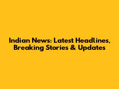 Indian News: Latest Headlines, Breaking Stories & Updates