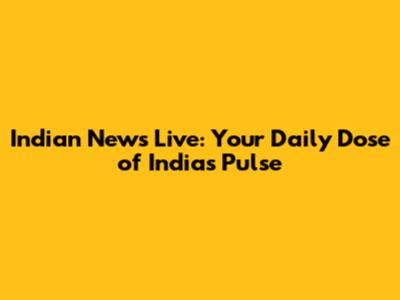 Indian News Live: Your Daily Dose of India's Pulse