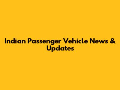 Indian Passenger Vehicle News & Updates